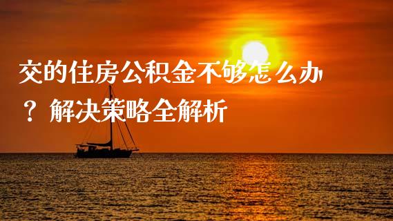 交的住房公积金不够怎么办？ 解决策略全解析_https://wap.ycdhulan.com_投资基金_第1张