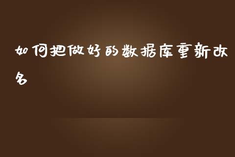 如何把做好的数据库重新改名_https://wap.ycdhulan.com_国际财经_第1张