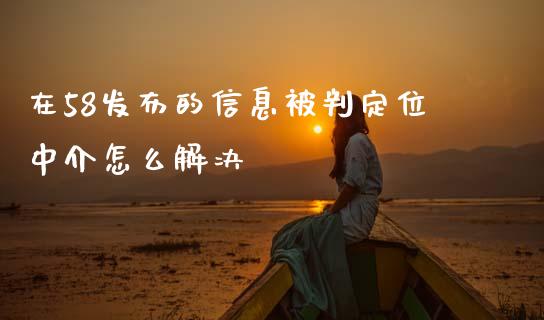 在58发布的信息被判定位中介怎么解决_https://wap.ycdhulan.com_财经新闻_第1张