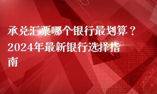承兑汇票哪个银行最划算？2024年最新银行选择指南_https://wap.ycdhulan.com_投资基金_第1张