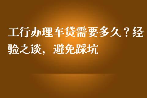 工行办理车贷需要多久？经验之谈，避免踩坑_https://wap.ycdhulan.com_金融咨询_第1张