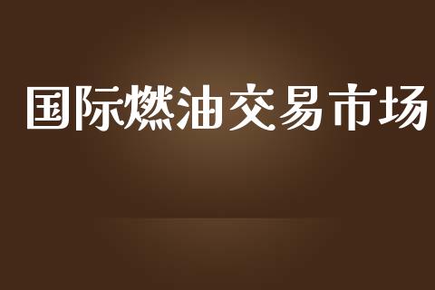 国际燃油交易市场_https://wap.ycdhulan.com_金融咨询_第1张
