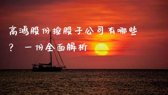 高鸿股份控股子公司有哪些？ 一份全面解析_https://wap.ycdhulan.com_金融咨询_第1张