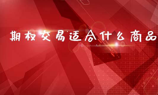 期权交易适合什么商品_https://wap.ycdhulan.com_财经新闻_第1张