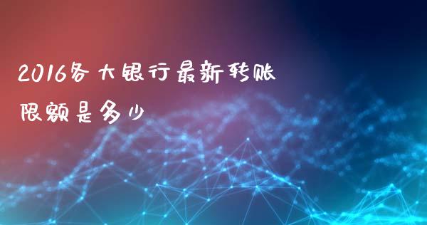 2016各大银行最新转账限额是多少_https://wap.ycdhulan.com_货币市场_第1张