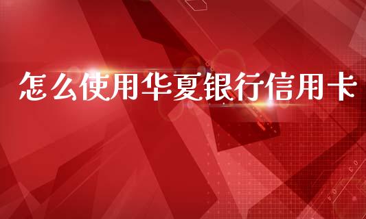 怎么使用华夏银行信用卡_https://wap.ycdhulan.com_货币市场_第1张