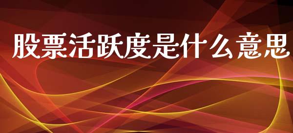 股票活跃度是什么意思_https://wap.ycdhulan.com_国际财经_第1张