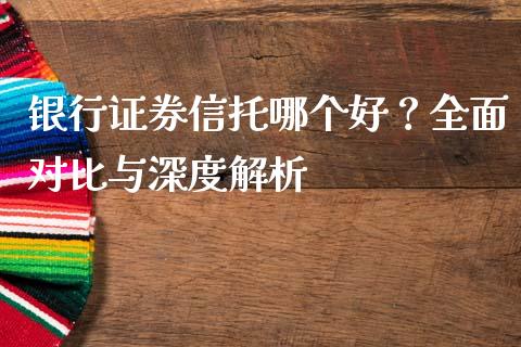 银行证券信托哪个好？全面对比与深度解析_https://wap.ycdhulan.com_金融咨询_第1张