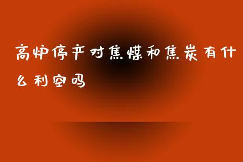 高炉停产对焦煤和焦炭有什么利空吗_https://wap.ycdhulan.com_金融咨询_第1张