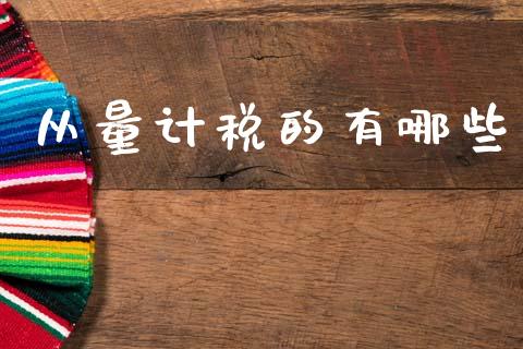 从量计税的有哪些_https://wap.ycdhulan.com_财经新闻_第1张