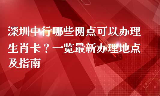 深圳中行哪些网点可以办理生肖卡?一览最新办理地点及指南_货币市场_第1张_国际财经_财经新闻_财务投资_金融咨询_货币市场_投资基金 深圳中行哪些网点可以办理生肖卡?一览最新办理地点及指南_https://wap.ycdhulan.com_货币市场_第1张
