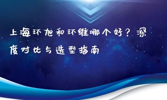 上海环旭和环维哪个好？深度对比与选型指南_https://wap.ycdhulan.com_投资基金_第1张