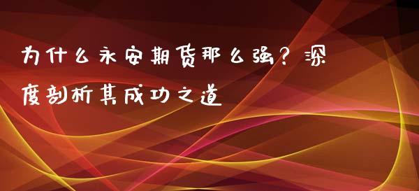 为什么永安期货那么强？深度剖析其成功之道_https://wap.ycdhulan.com_金融咨询_第1张