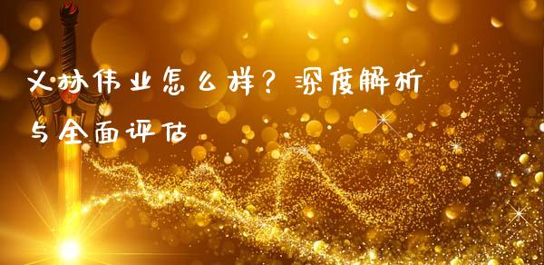 义林伟业怎么样？深度解析与全面评估_https://wap.ycdhulan.com_金融咨询_第1张