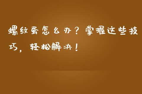 螺纹蛋怎么办？掌握这些技巧，轻松解决！_https://wap.ycdhulan.com_财经新闻_第1张