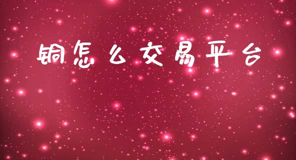 铜怎么交易平台_https://wap.ycdhulan.com_国际财经_第1张
