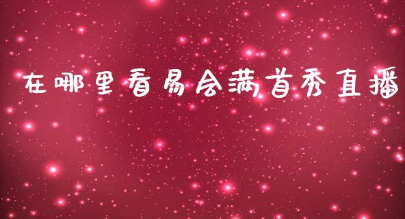 在哪里看易会满首秀直播_https://wap.ycdhulan.com_投资基金_第1张