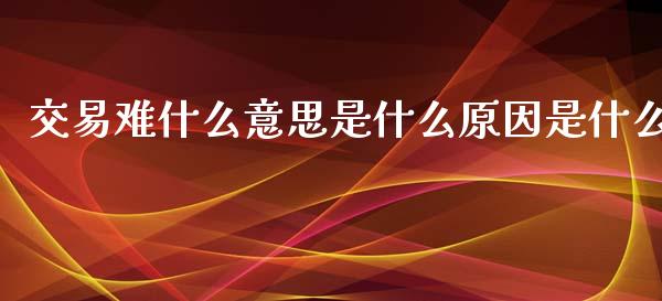 交易难什么意思是什么原因是什么_https://wap.ycdhulan.com_金融咨询_第1张