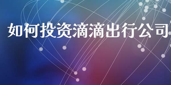 如何投资滴滴出行公司_https://wap.ycdhulan.com_投资基金_第1张