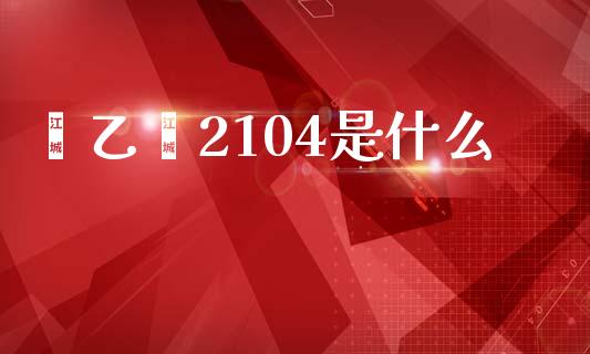 苯乙烯2104是什么_https://wap.ycdhulan.com_货币市场_第1张