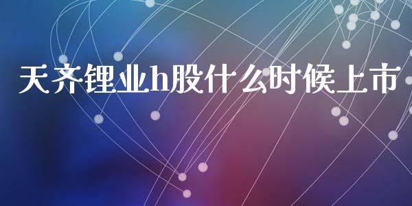 天齐锂业h股什么时候上市_https://wap.ycdhulan.com_金融咨询_第1张