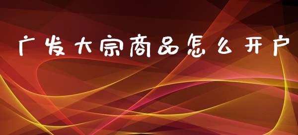广发大宗商品怎么开户_https://wap.ycdhulan.com_投资基金_第1张