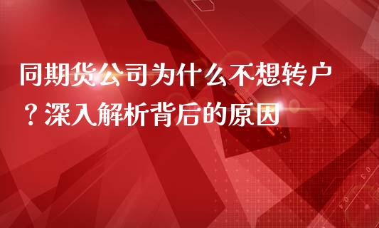 同期货公司为什么不想转户？深入解析背后的原因_https://wap.ycdhulan.com_财务投资_第1张