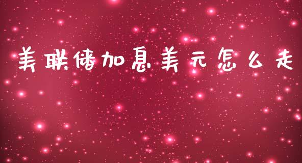 美联储加息美元怎么走_https://wap.ycdhulan.com_金融咨询_第1张