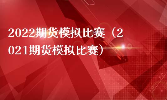 2022期货模拟比赛（2021期货模拟比赛）_https://wap.ycdhulan.com_金融咨询_第1张