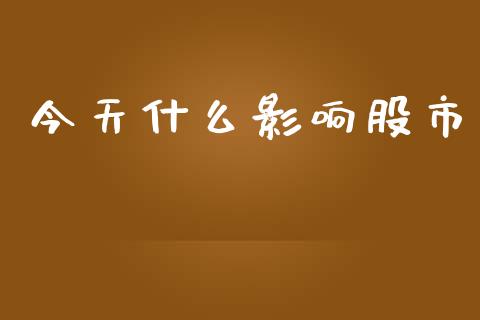 今天什么影响股市_https://wap.ycdhulan.com_财经新闻_第1张