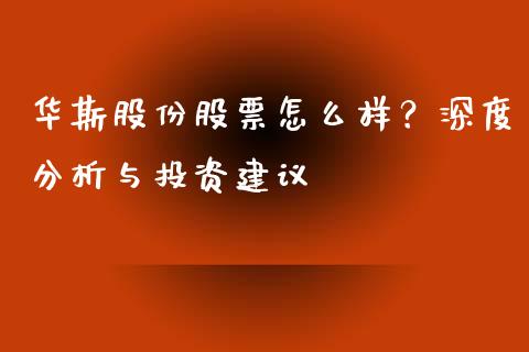 华斯股份股票怎么样？深度分析与投资建议_https://wap.ycdhulan.com_财经新闻_第1张