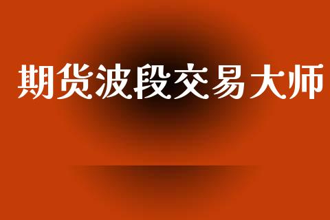 期货波段交易大师_https://wap.ycdhulan.com_财经新闻_第1张
