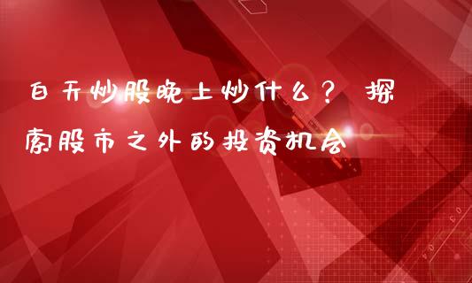 白天炒股晚上炒什么？ 探索股市之外的投资机会_https://wap.ycdhulan.com_货币市场_第1张