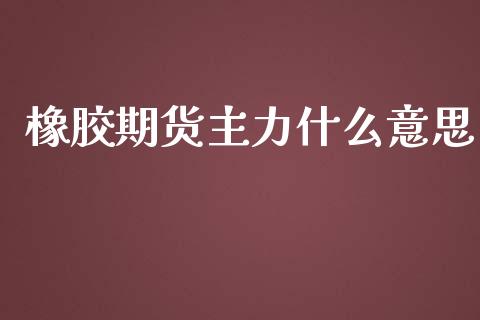 橡胶期货主力什么意思_https://wap.ycdhulan.com_财经新闻_第1张