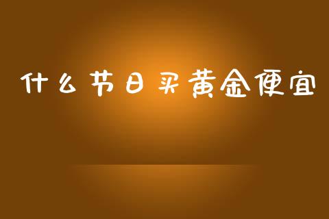 什么节日买黄金便宜_https://wap.ycdhulan.com_财务投资_第1张