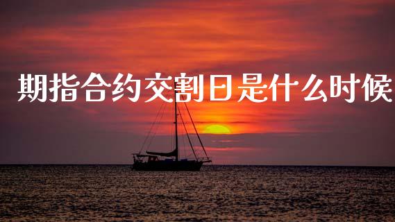 期指合约交割日是什么时候_https://wap.ycdhulan.com_国际财经_第1张
