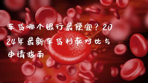车贷哪个银行最便宜？2024年最新车贷利率对比与申请指南_https://wap.ycdhulan.com_财经新闻_第1张