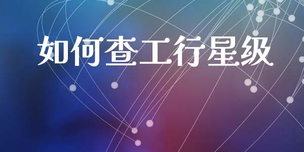 如何查工行星级_https://wap.ycdhulan.com_国际财经_第1张