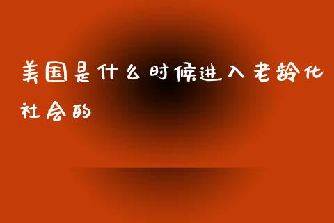 美国是什么时候进入老龄化社会的_https://wap.ycdhulan.com_投资基金_第1张