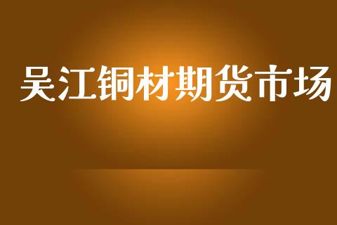 吴江铜材期货市场_https://wap.ycdhulan.com_财经新闻_第1张