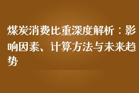 煤炭消费比重深度解析：影响因素、计算方法与未来趋势_https://wap.ycdhulan.com_投资基金_第1张