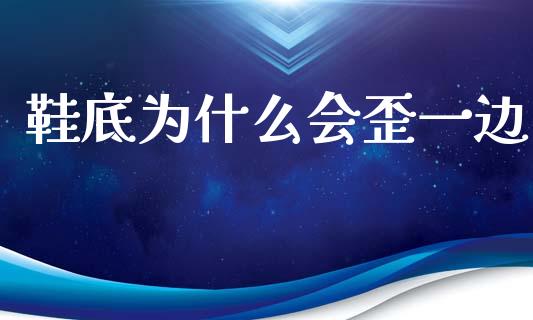 鞋底为什么会歪一边_https://wap.ycdhulan.com_财经新闻_第1张