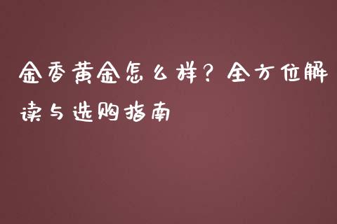 金香黄金怎么样?全方位解读与选购指南_财务投资_第1张_国际财经_财经新闻_财务投资_金融咨询_货币市场_投资基金 金香黄金怎么样?全方位解读与选购指南_https://wap.ycdhulan.com_财务投资_第1张