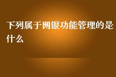 下列属于网银功能管理的是什么_https://wap.ycdhulan.com_国际财经_第1张