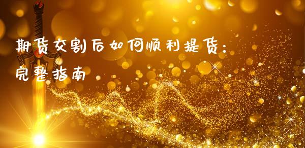 期货交割后如何顺利提货：完整指南_https://wap.ycdhulan.com_货币市场_第1张