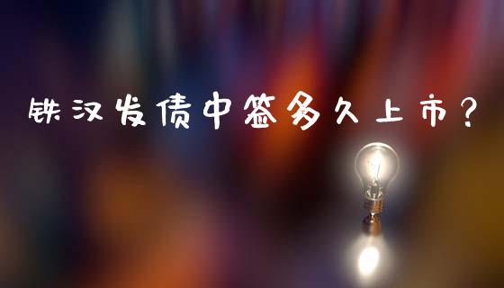 铁汉发债中签多久上市？_https://wap.ycdhulan.com_货币市场_第1张