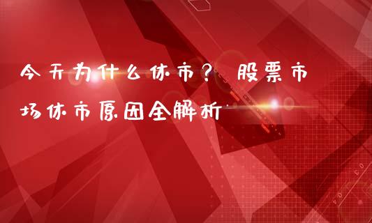 今天为什么休市？ 股票市场休市原因全解析_https://wap.ycdhulan.com_投资基金_第1张