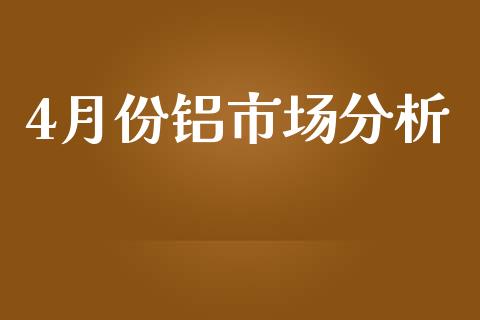 4月份铝市场分析_https://wap.ycdhulan.com_货币市场_第1张