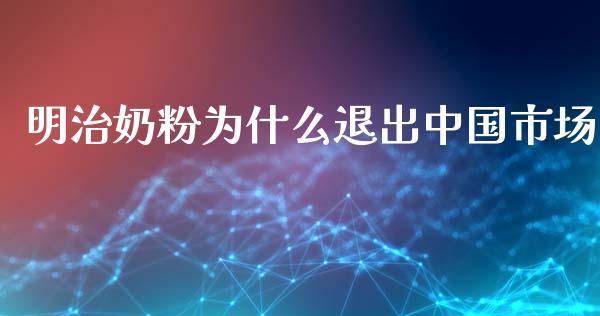 明治奶粉为什么退出中国市场_https://wap.ycdhulan.com_财经新闻_第1张