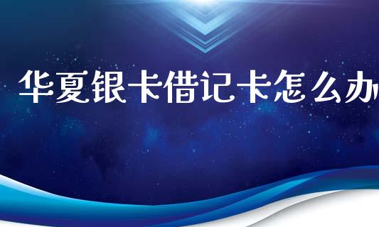 华夏银卡借记卡怎么办_https://wap.ycdhulan.com_投资基金_第1张